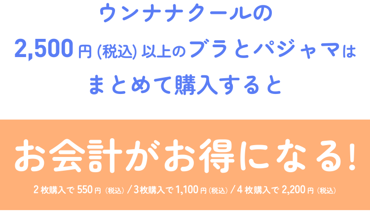 ウンナナクールの2,500円(税込)以上のブラとパジャマはまとめて購入すると お会計がお得になる! 2枚購入で550円（税込）/3枚購入で1,100円（税込）/4枚購入で2,200円（税込）